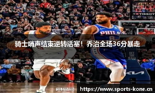 骑士哨声结束逆转活塞！乔治全场36分暴走